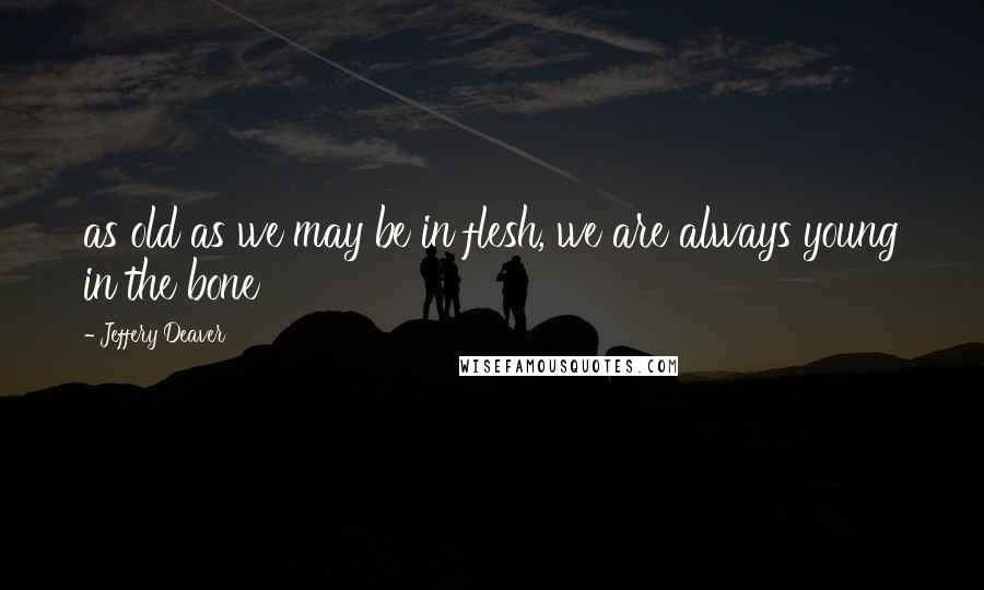 Jeffery Deaver Quotes: as old as we may be in flesh, we are always young in the bone
