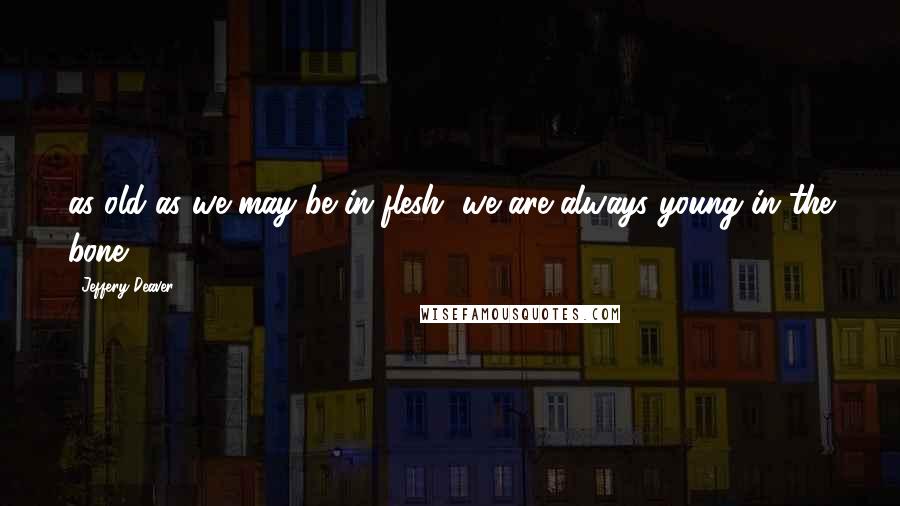 Jeffery Deaver Quotes: as old as we may be in flesh, we are always young in the bone