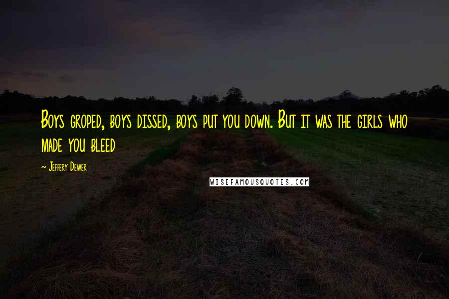 Jeffery Deaver Quotes: Boys groped, boys dissed, boys put you down. But it was the girls who made you bleed