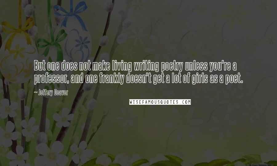 Jeffery Deaver Quotes: But one does not make living writing poetry unless you're a professor, and one frankly doesn't get a lot of girls as a poet.