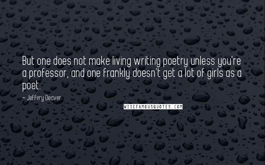 Jeffery Deaver Quotes: But one does not make living writing poetry unless you're a professor, and one frankly doesn't get a lot of girls as a poet.