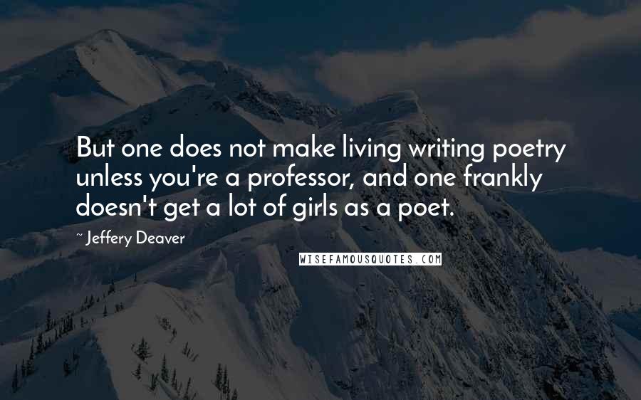 Jeffery Deaver Quotes: But one does not make living writing poetry unless you're a professor, and one frankly doesn't get a lot of girls as a poet.