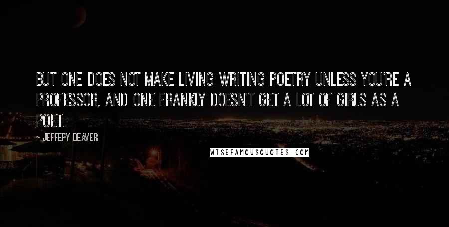 Jeffery Deaver Quotes: But one does not make living writing poetry unless you're a professor, and one frankly doesn't get a lot of girls as a poet.