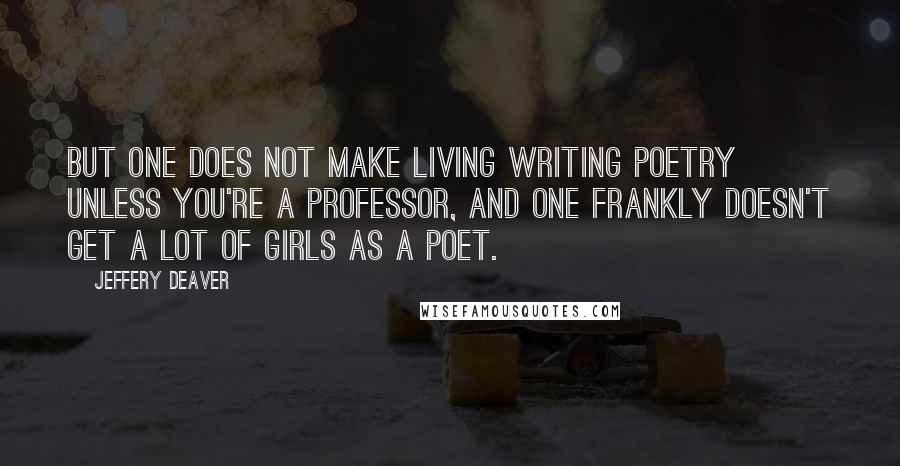 Jeffery Deaver Quotes: But one does not make living writing poetry unless you're a professor, and one frankly doesn't get a lot of girls as a poet.