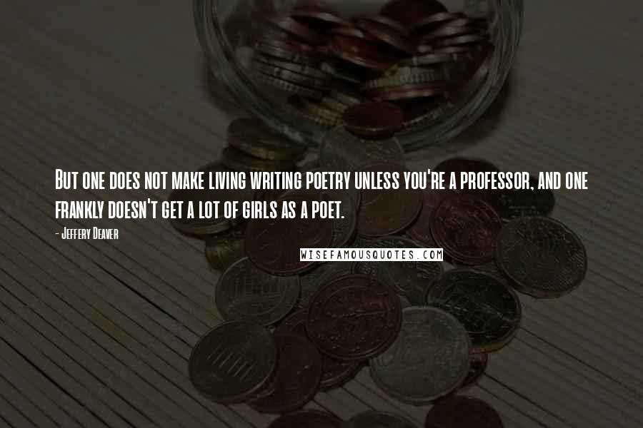 Jeffery Deaver Quotes: But one does not make living writing poetry unless you're a professor, and one frankly doesn't get a lot of girls as a poet.