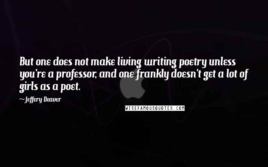 Jeffery Deaver Quotes: But one does not make living writing poetry unless you're a professor, and one frankly doesn't get a lot of girls as a poet.