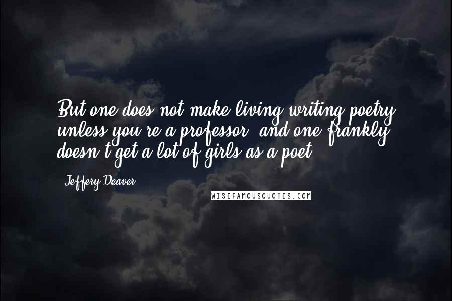 Jeffery Deaver Quotes: But one does not make living writing poetry unless you're a professor, and one frankly doesn't get a lot of girls as a poet.