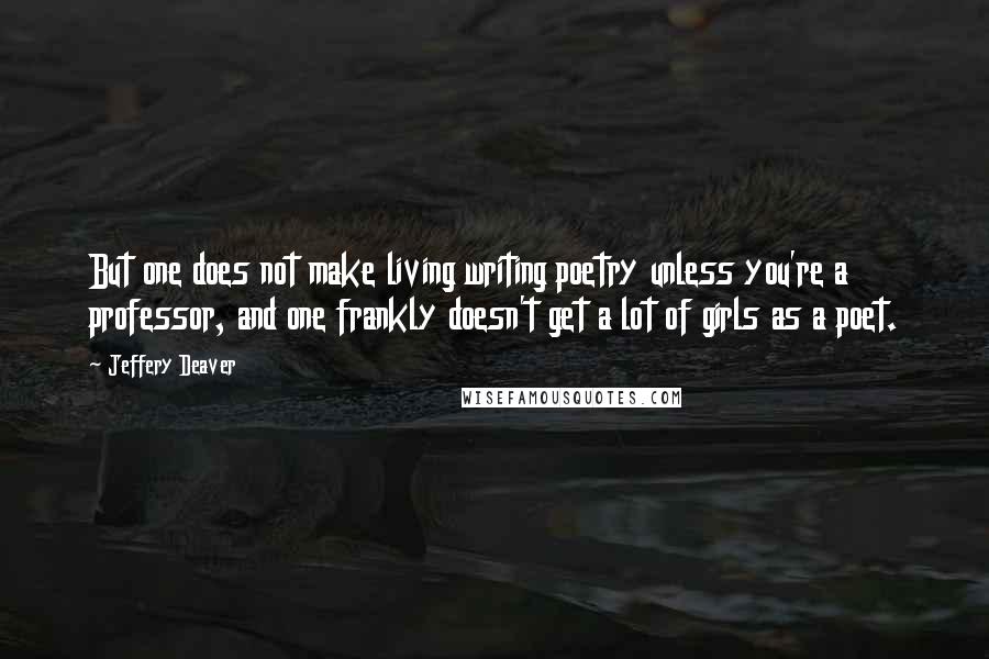 Jeffery Deaver Quotes: But one does not make living writing poetry unless you're a professor, and one frankly doesn't get a lot of girls as a poet.