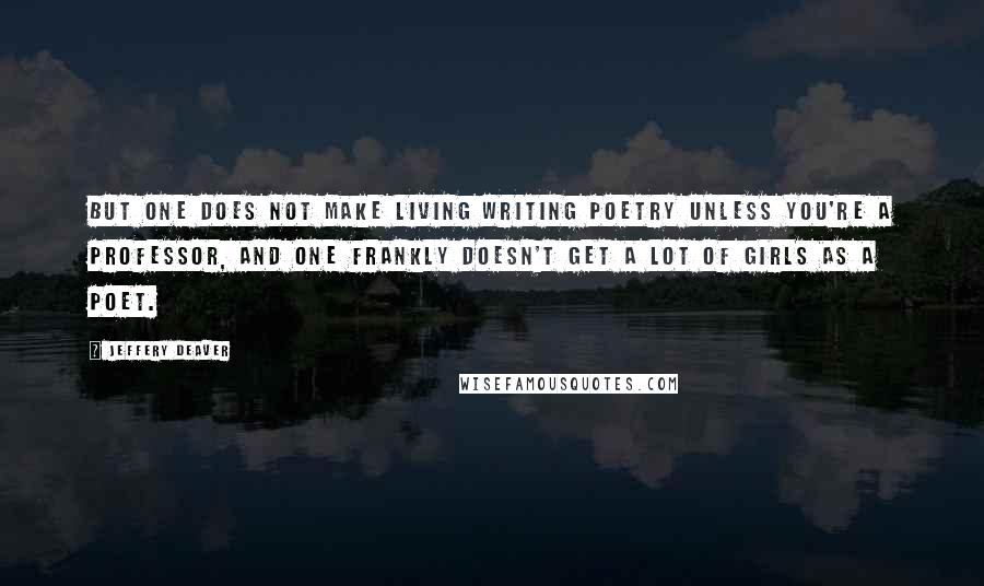 Jeffery Deaver Quotes: But one does not make living writing poetry unless you're a professor, and one frankly doesn't get a lot of girls as a poet.