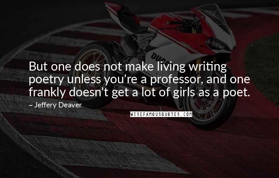 Jeffery Deaver Quotes: But one does not make living writing poetry unless you're a professor, and one frankly doesn't get a lot of girls as a poet.