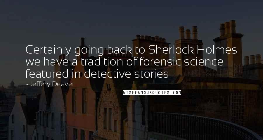 Jeffery Deaver Quotes: Certainly going back to Sherlock Holmes we have a tradition of forensic science featured in detective stories.