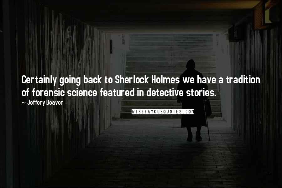 Jeffery Deaver Quotes: Certainly going back to Sherlock Holmes we have a tradition of forensic science featured in detective stories.