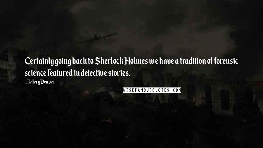 Jeffery Deaver Quotes: Certainly going back to Sherlock Holmes we have a tradition of forensic science featured in detective stories.