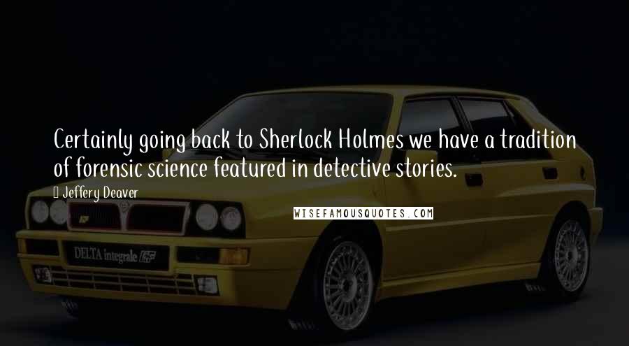 Jeffery Deaver Quotes: Certainly going back to Sherlock Holmes we have a tradition of forensic science featured in detective stories.