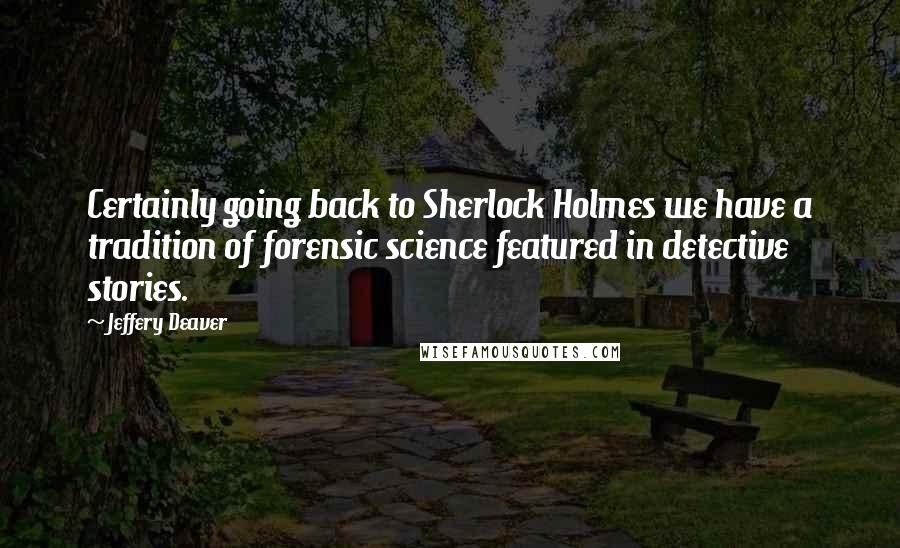 Jeffery Deaver Quotes: Certainly going back to Sherlock Holmes we have a tradition of forensic science featured in detective stories.