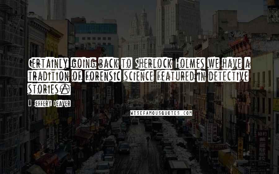 Jeffery Deaver Quotes: Certainly going back to Sherlock Holmes we have a tradition of forensic science featured in detective stories.