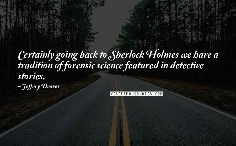 Jeffery Deaver Quotes: Certainly going back to Sherlock Holmes we have a tradition of forensic science featured in detective stories.