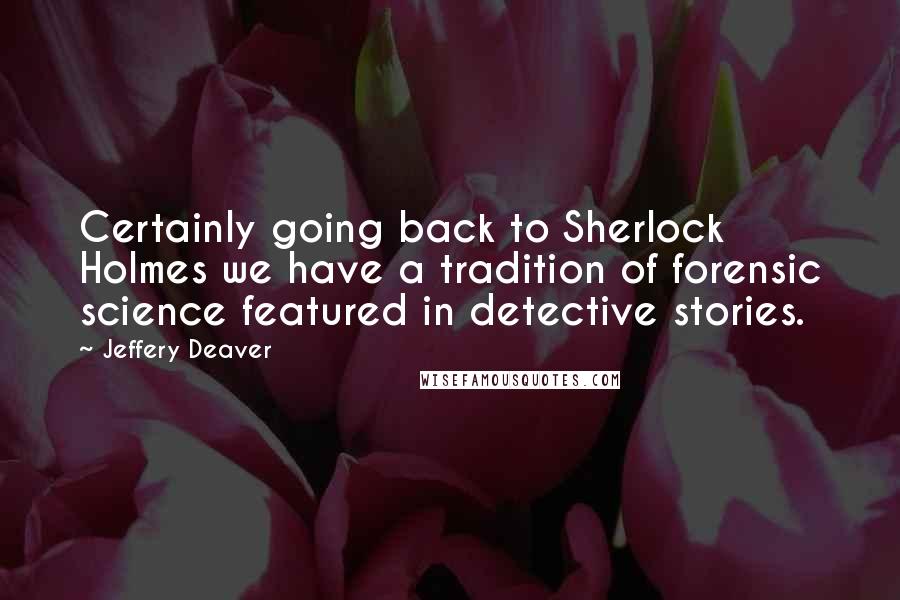 Jeffery Deaver Quotes: Certainly going back to Sherlock Holmes we have a tradition of forensic science featured in detective stories.