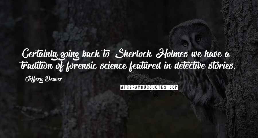 Jeffery Deaver Quotes: Certainly going back to Sherlock Holmes we have a tradition of forensic science featured in detective stories.