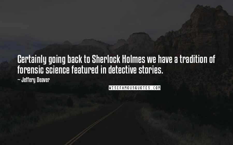 Jeffery Deaver Quotes: Certainly going back to Sherlock Holmes we have a tradition of forensic science featured in detective stories.