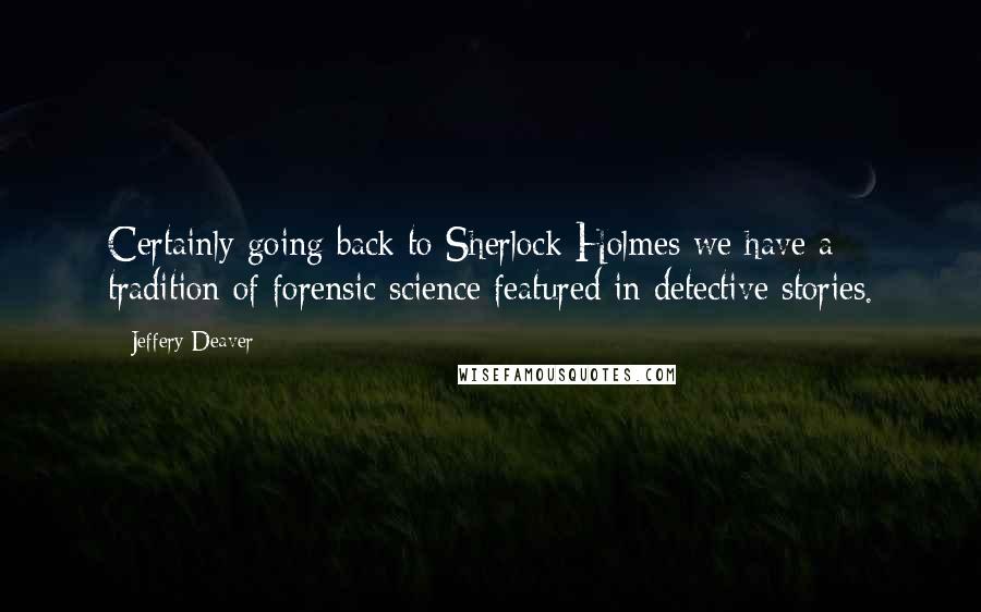 Jeffery Deaver Quotes: Certainly going back to Sherlock Holmes we have a tradition of forensic science featured in detective stories.