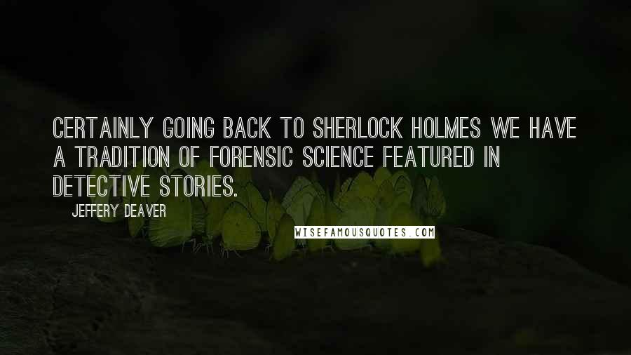 Jeffery Deaver Quotes: Certainly going back to Sherlock Holmes we have a tradition of forensic science featured in detective stories.