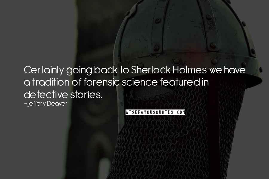 Jeffery Deaver Quotes: Certainly going back to Sherlock Holmes we have a tradition of forensic science featured in detective stories.