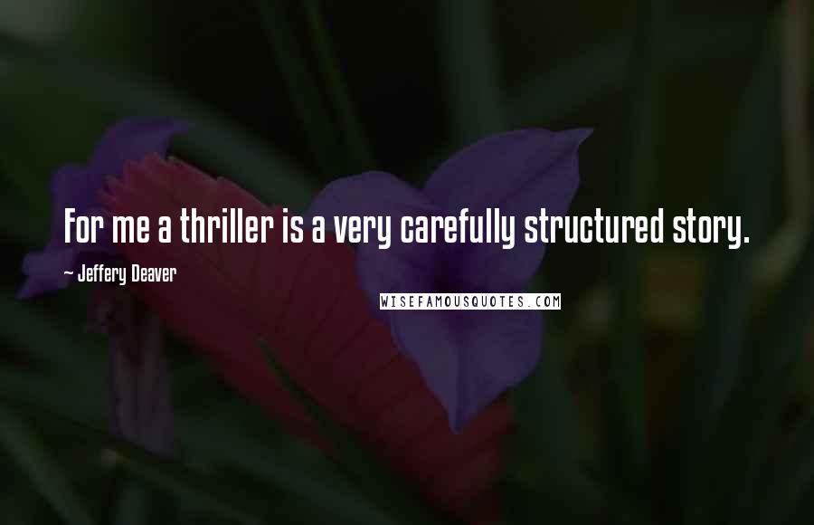Jeffery Deaver Quotes: For me a thriller is a very carefully structured story.
