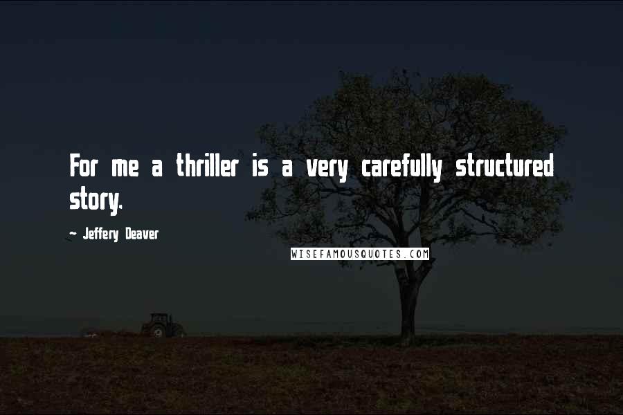 Jeffery Deaver Quotes: For me a thriller is a very carefully structured story.