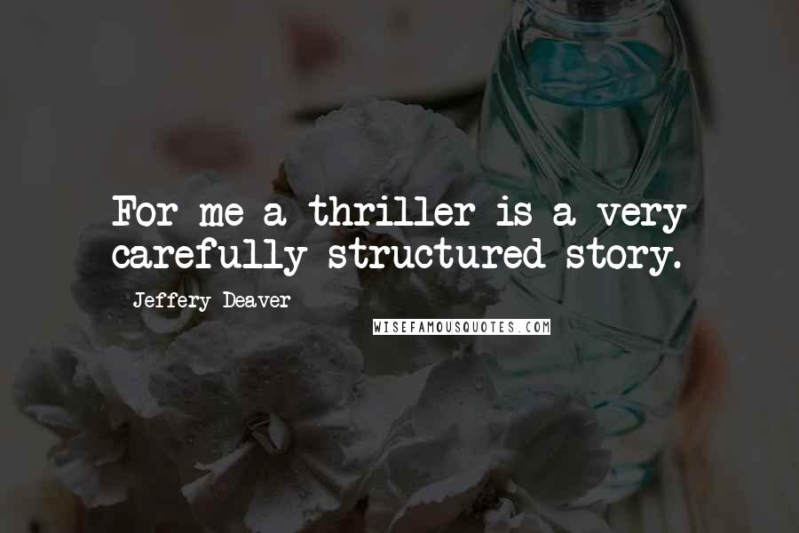 Jeffery Deaver Quotes: For me a thriller is a very carefully structured story.