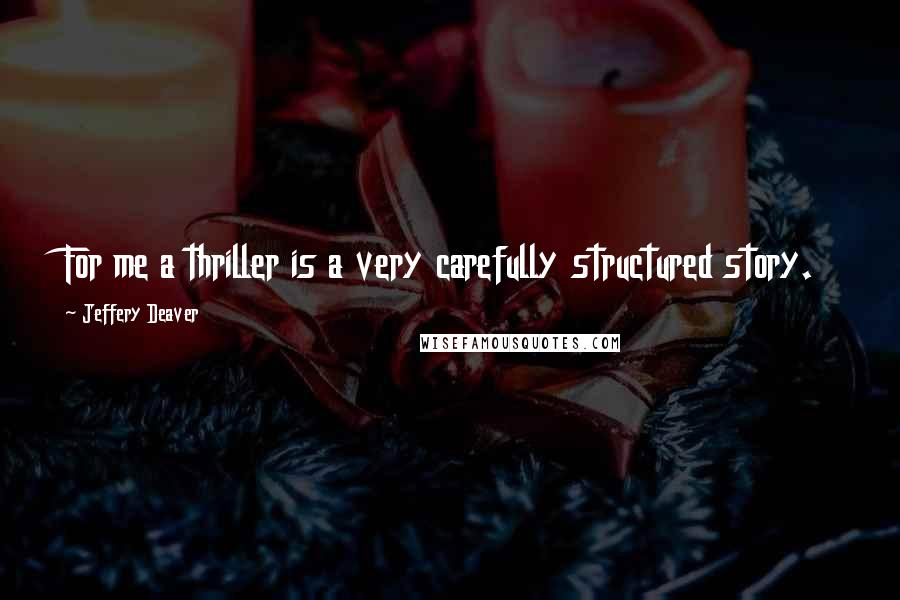 Jeffery Deaver Quotes: For me a thriller is a very carefully structured story.