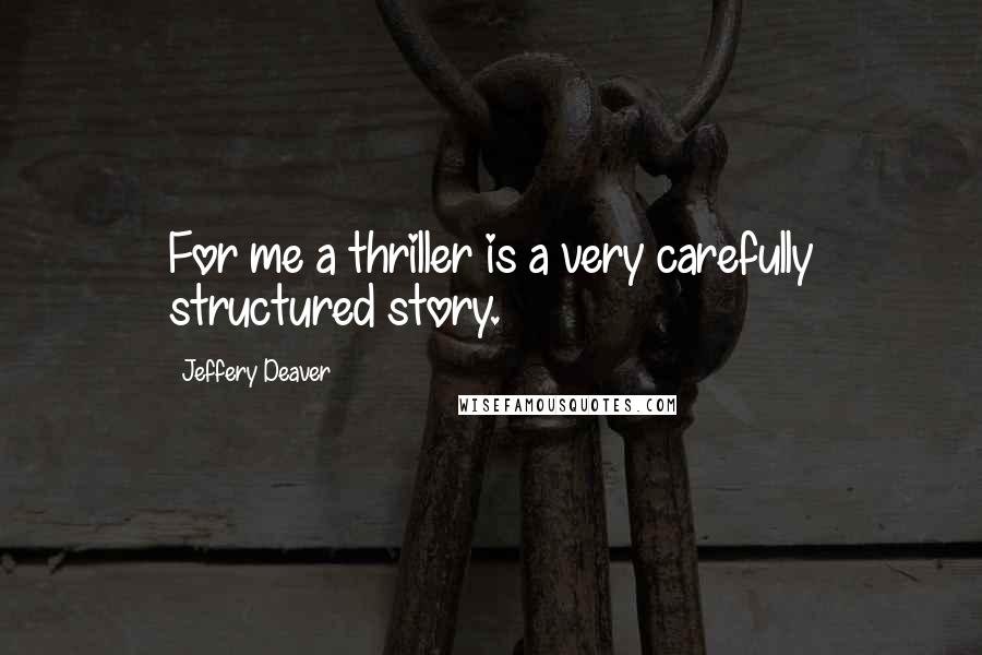 Jeffery Deaver Quotes: For me a thriller is a very carefully structured story.