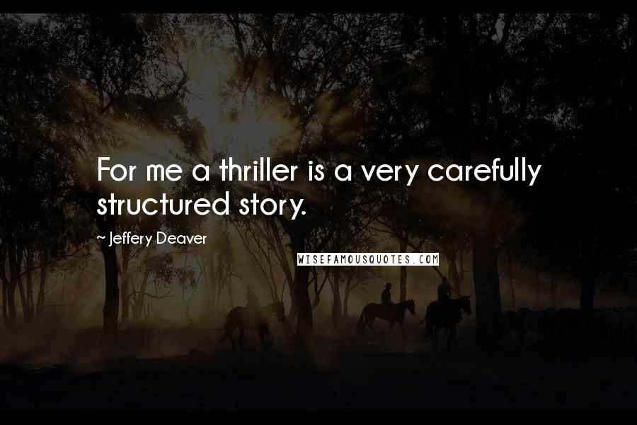 Jeffery Deaver Quotes: For me a thriller is a very carefully structured story.