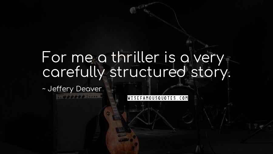 Jeffery Deaver Quotes: For me a thriller is a very carefully structured story.