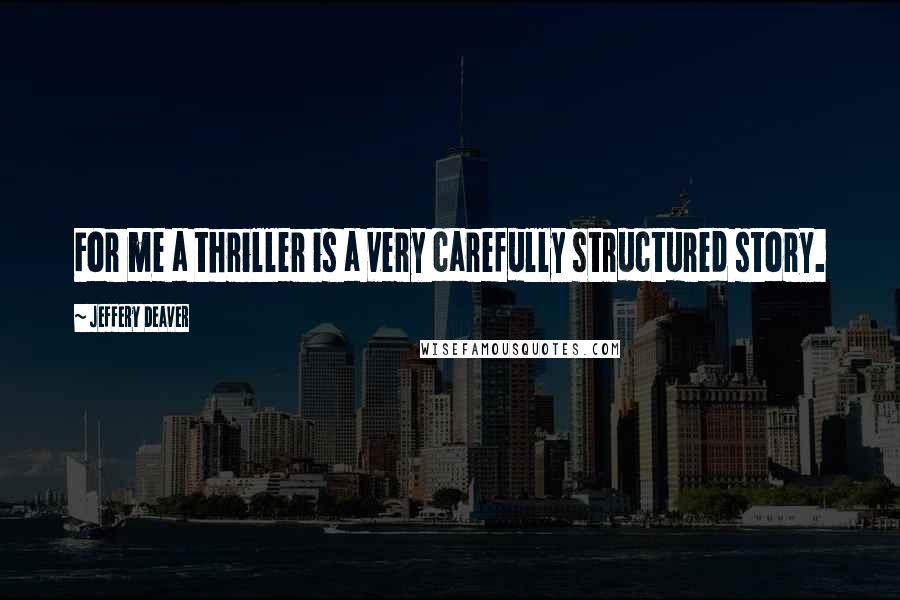 Jeffery Deaver Quotes: For me a thriller is a very carefully structured story.