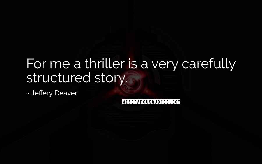 Jeffery Deaver Quotes: For me a thriller is a very carefully structured story.
