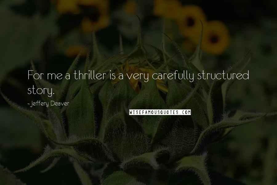 Jeffery Deaver Quotes: For me a thriller is a very carefully structured story.