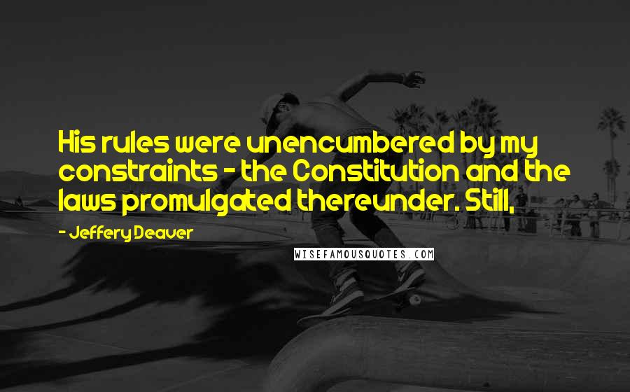Jeffery Deaver Quotes: His rules were unencumbered by my constraints - the Constitution and the laws promulgated thereunder. Still,