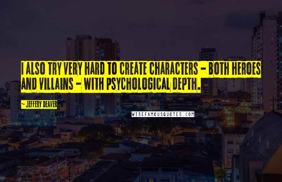 Jeffery Deaver Quotes: I also try very hard to create characters - both heroes and villains - with psychological depth.