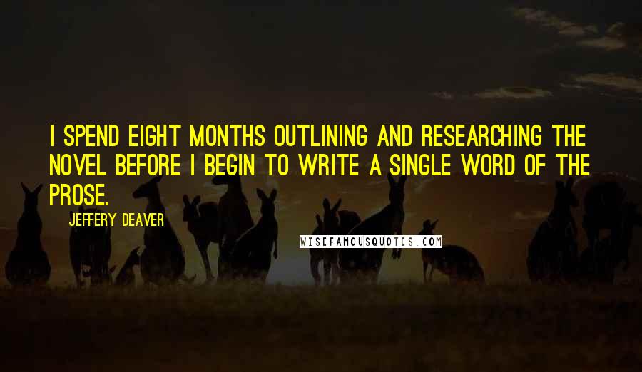 Jeffery Deaver Quotes: I spend eight months outlining and researching the novel before I begin to write a single word of the prose.