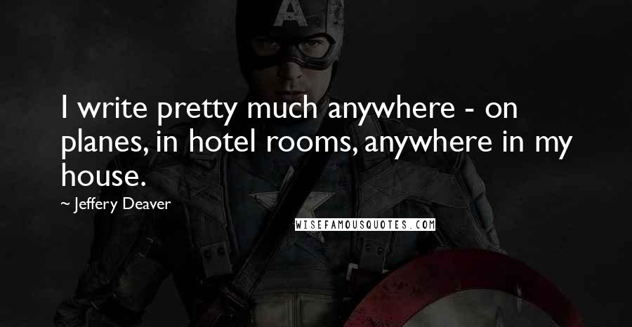 Jeffery Deaver Quotes: I write pretty much anywhere - on planes, in hotel rooms, anywhere in my house.