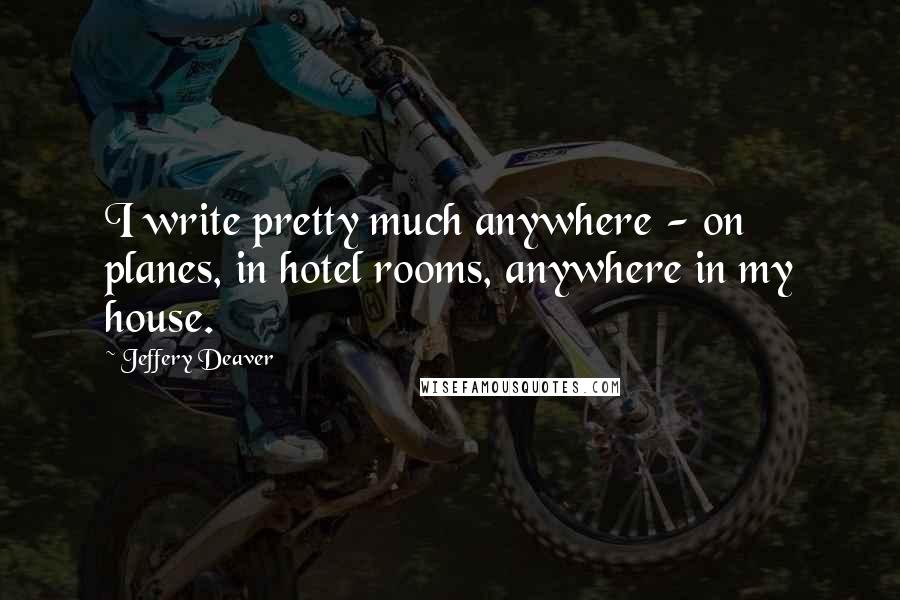Jeffery Deaver Quotes: I write pretty much anywhere - on planes, in hotel rooms, anywhere in my house.