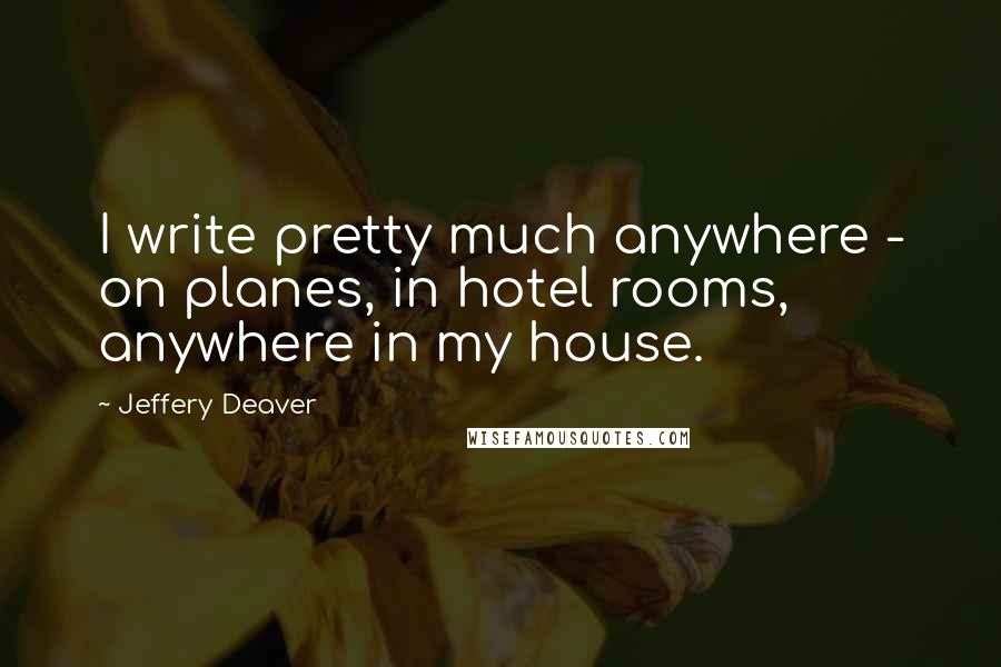 Jeffery Deaver Quotes: I write pretty much anywhere - on planes, in hotel rooms, anywhere in my house.