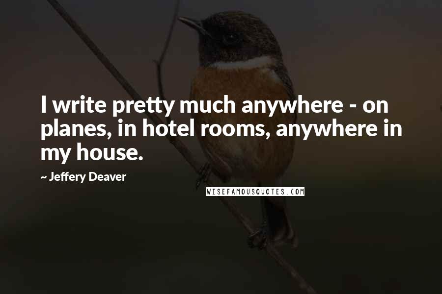 Jeffery Deaver Quotes: I write pretty much anywhere - on planes, in hotel rooms, anywhere in my house.