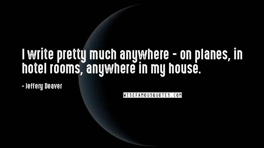 Jeffery Deaver Quotes: I write pretty much anywhere - on planes, in hotel rooms, anywhere in my house.
