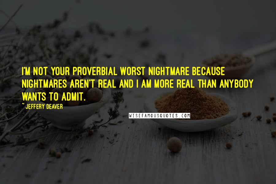 Jeffery Deaver Quotes: I'm not your proverbial worst nightmare because nightmares aren't real and I am more real than anybody wants to admit.