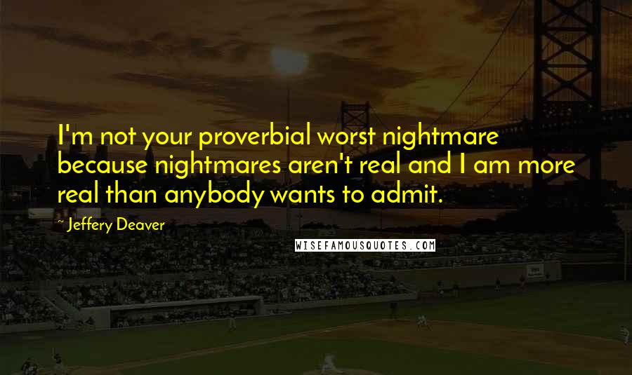 Jeffery Deaver Quotes: I'm not your proverbial worst nightmare because nightmares aren't real and I am more real than anybody wants to admit.