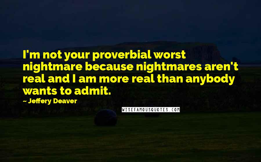 Jeffery Deaver Quotes: I'm not your proverbial worst nightmare because nightmares aren't real and I am more real than anybody wants to admit.