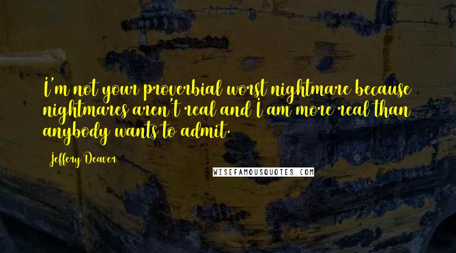 Jeffery Deaver Quotes: I'm not your proverbial worst nightmare because nightmares aren't real and I am more real than anybody wants to admit.