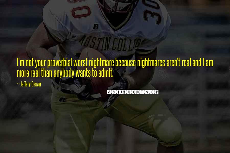 Jeffery Deaver Quotes: I'm not your proverbial worst nightmare because nightmares aren't real and I am more real than anybody wants to admit.